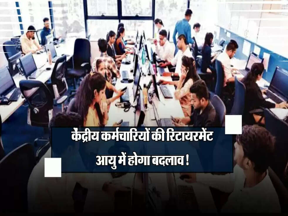 Retirement Age: केंद्रीय कर्मचारियों की रिटायरमेंट आयु में होगा बदलाव, जानें क्या है नया अपडेट!