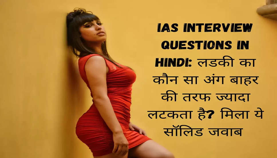 IAS Interview Questions in Hindi: लडकी का कौन सा अंग बाहर की तरफ ज्यादा लटकता है? मिला ये सॉलिड जवाब 