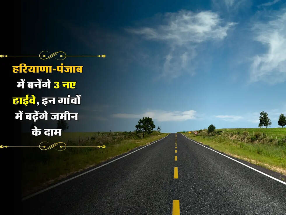 New Expressway: हरियाणा-पंजाब में बनेंगे 3 नए हाईवे, इन गांवों में बढ़ेंगे जमीन के दाम