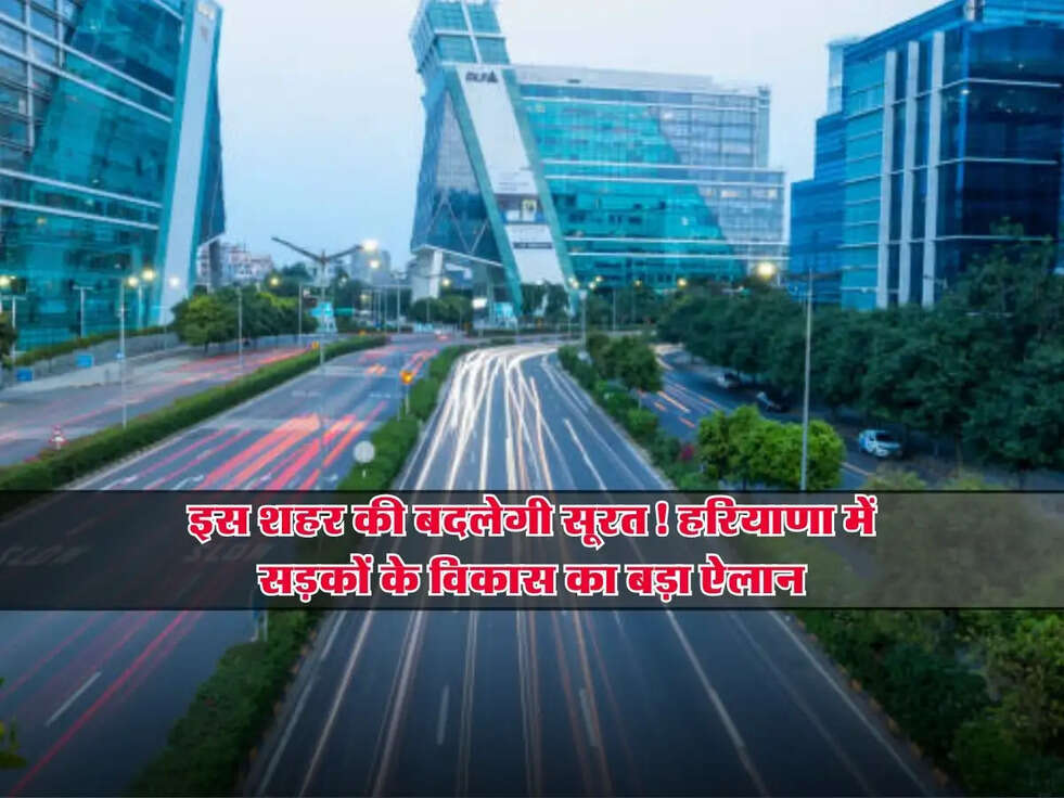 Haryana : इस शहर की बदलेगी सूरत! हरियाणा में सड़कों के विकास का बड़ा ऐलान