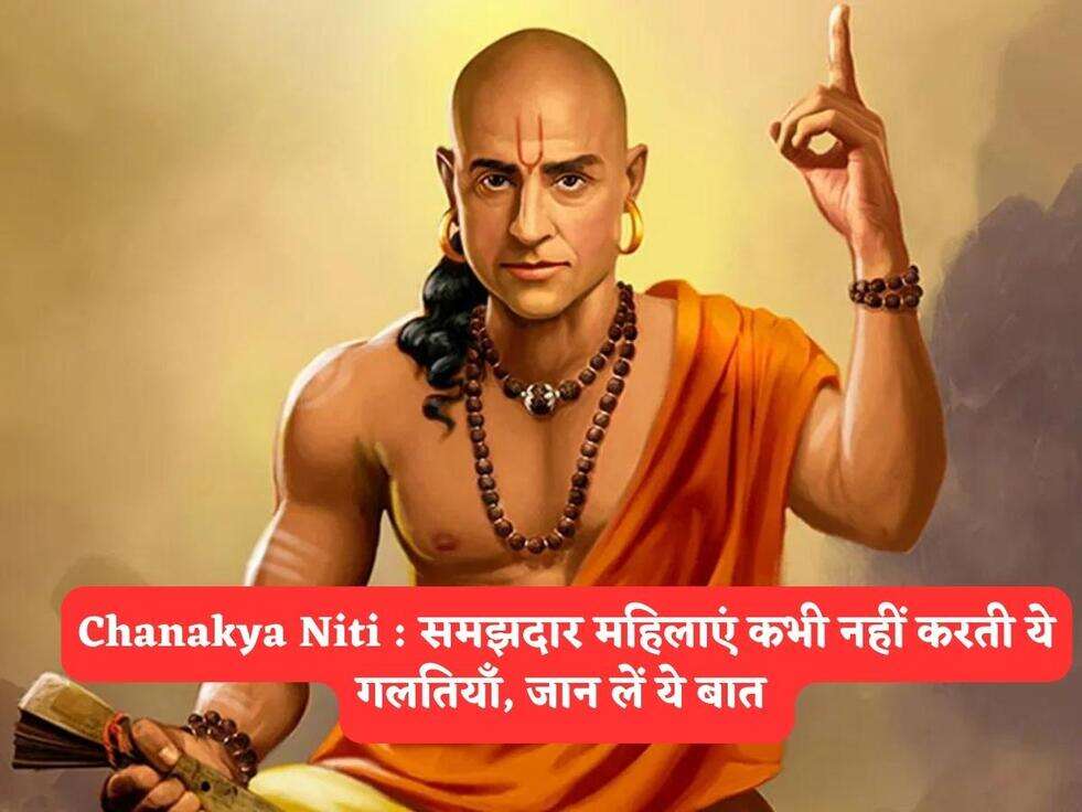 Chanakya Niti : समझदार महिलाएं कभी नहीं करती ये गलतियाँ, जान लें ये बात 