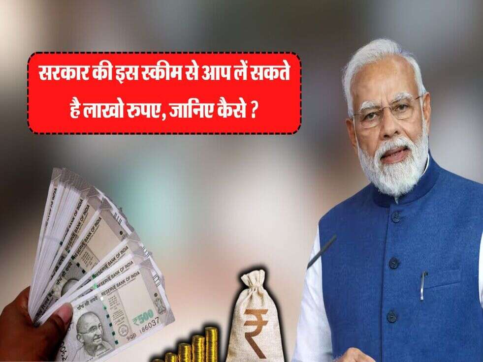Govt Scheme : सरकार की इस स्कीम से आप लें सकते है लाखो रुपए, जानिए कैसे ?