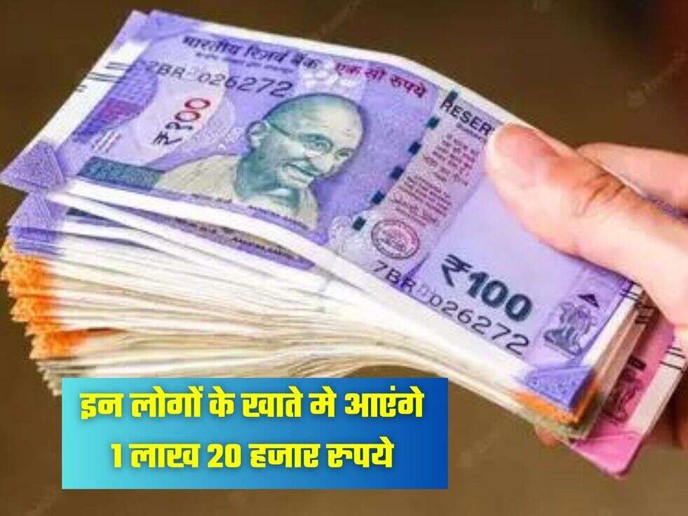 इन लोगों के खाते मे आएंगे 1 लाख 20 हजार रुपये