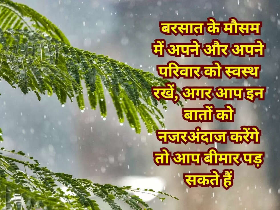 &nbsp;बरसात के मौसम में अपने और अपने परिवार को स्वस्थ रखें, अगर आप इन बातों को नजरअंदाज करेंगे तो आप बीमार पड़ सकते हैं