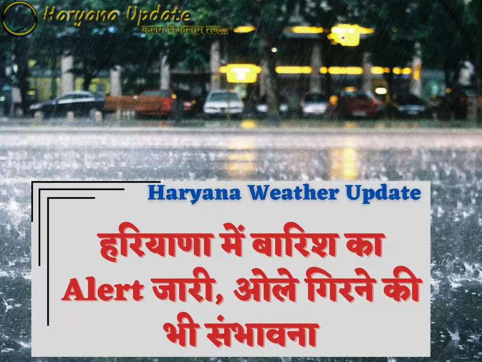 Haryana Weather Update,हरियाणा में बारिश का&nbsp;Alert&nbsp;जारी, ओले गिरने की भी संभावना