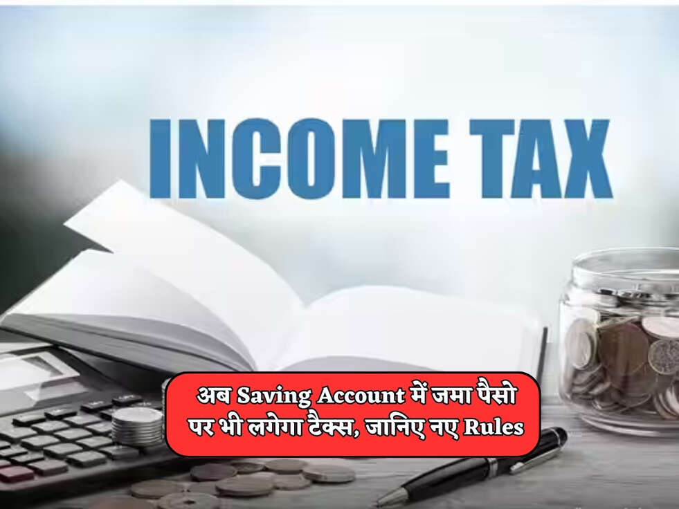 Income Tax : अब Saving Account में जमा पैसो पर भी लगेगा टैक्स, जानिए नए Rules&nbsp;