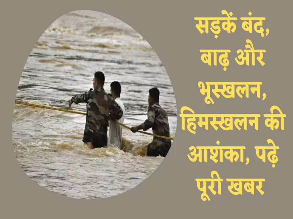 सड़कें बंद, बाढ़ और भूस्खलन, हिमस्खलन की आशंका, पढ़े पूरी खबर 