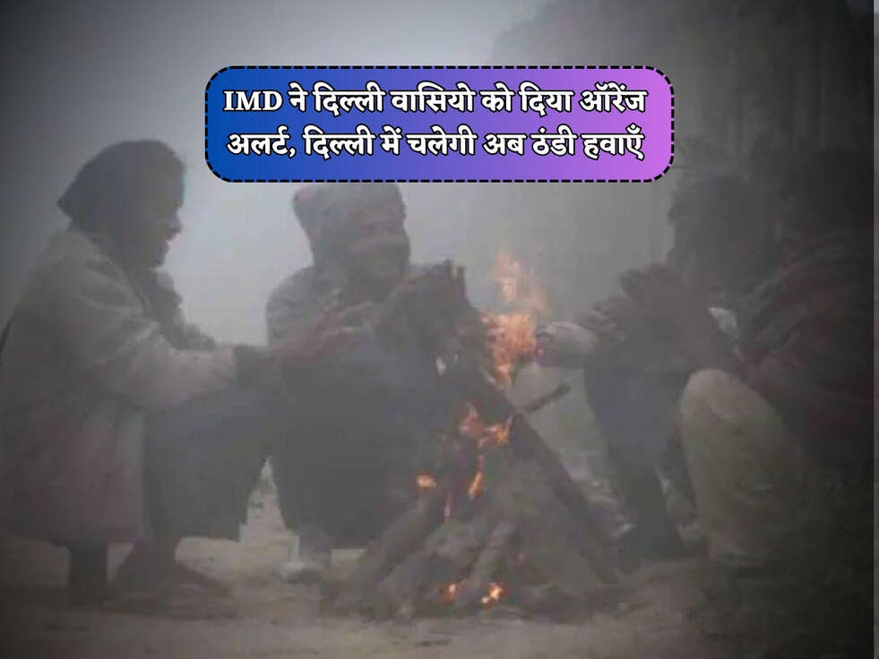 Delhi Weather Alert : IMD ने दिल्ली वासियो को दिया ऑरेंज अलर्ट, दिल्ली में चलेगी अब ठंडी हवाएँ&nbsp;