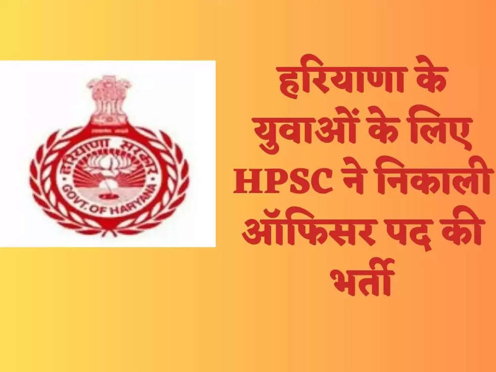 हरियाणा के युवाओं के लिए HPSC ने निकाली ऑफिसर पद की भर्ती