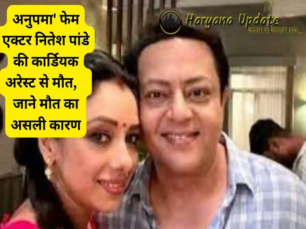 अनुपमा' फेम एक्टर नितेश पांडे की कार्डियक अरेस्ट से मौत, जाने मौत का असली कारण..
