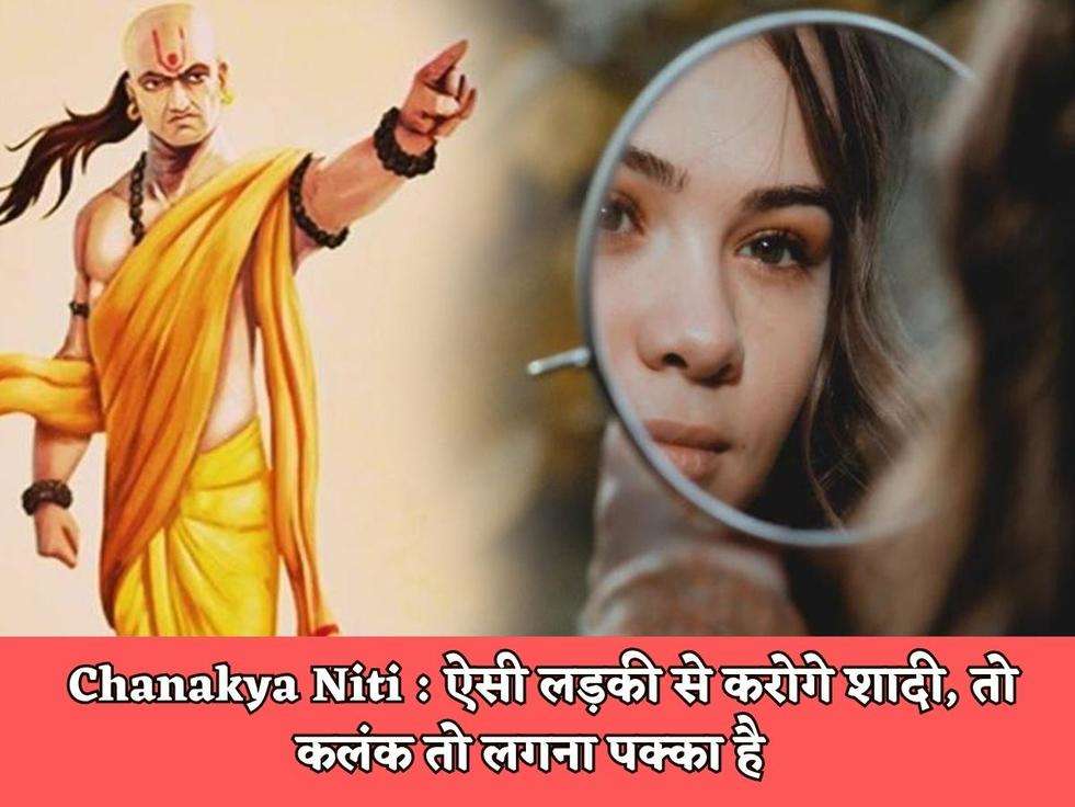 Chanakya Niti : ऐसी लड़की से करोगे शादी, तो कलंक तो लगना पक्का है  