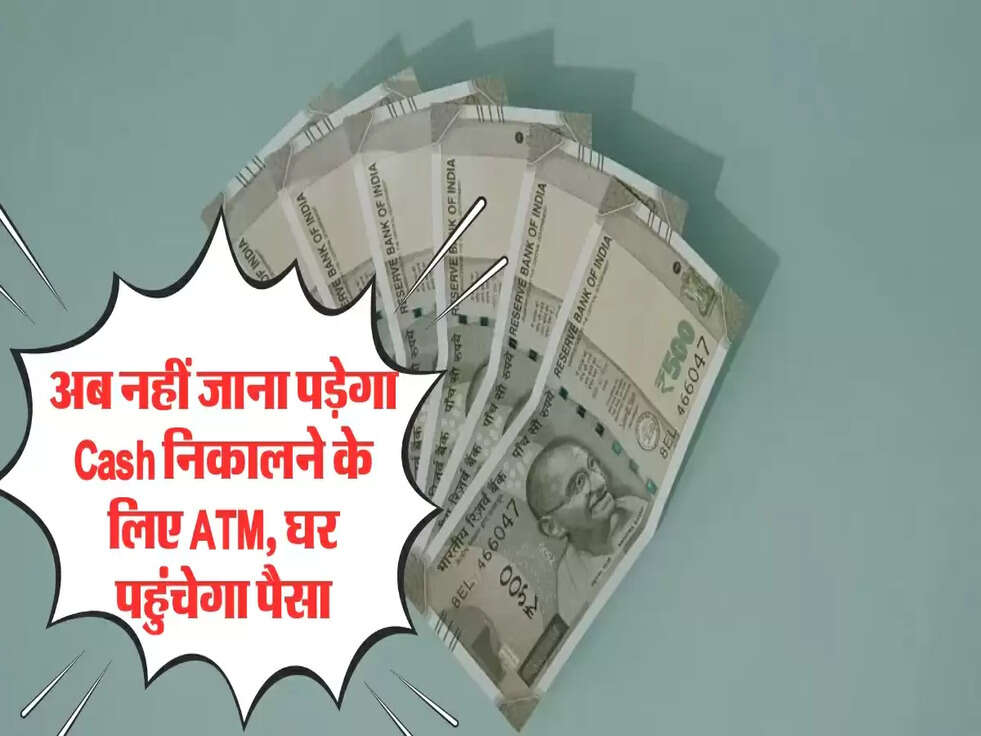 अब नहीं जाना पड़ेगा Cash निकालने के लिए &nbsp;ATM, घर पहुंचेगा पैसा