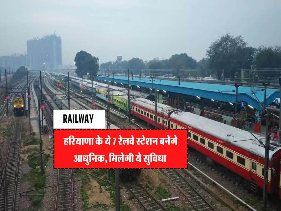 Haryana Railway : हरियाणा के ये 7 रेलवे स्टेशन बनेंगे आधुनिक, मिलेगी ये सुविधा&nbsp;