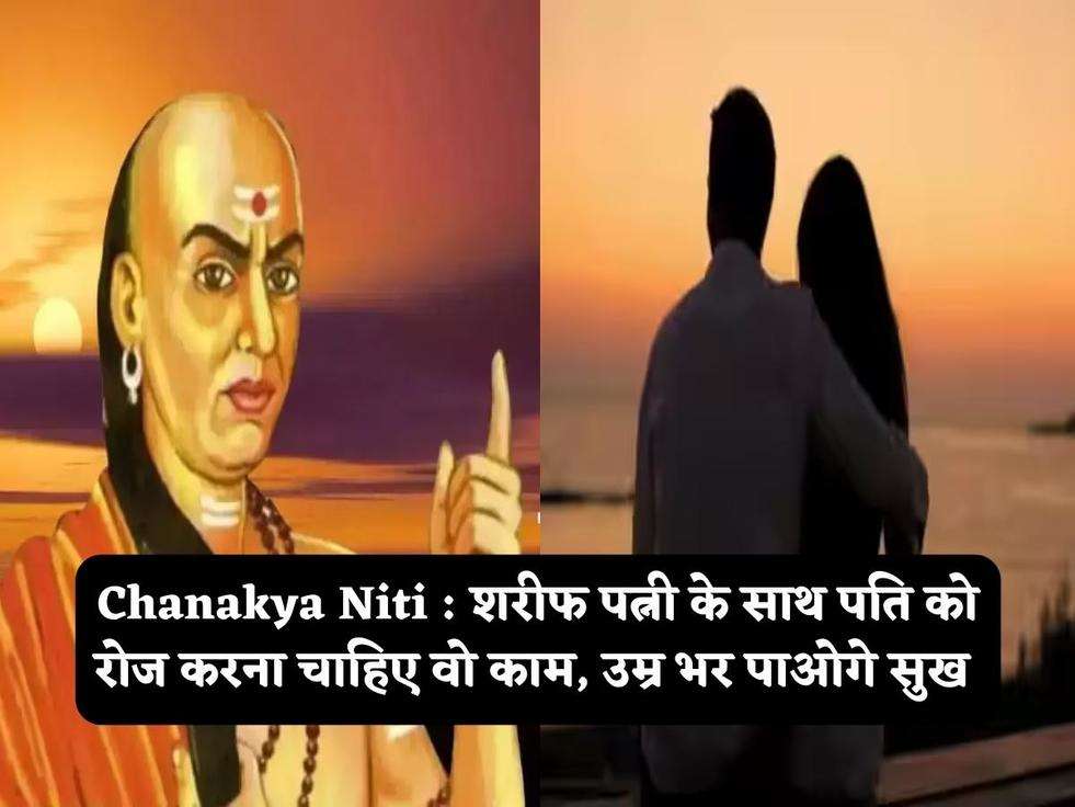 Chanakya Niti : शरीफ पत्नी के साथ पति को रोज करना चाहिए वो काम, उम्र भर पाओगे सुख 