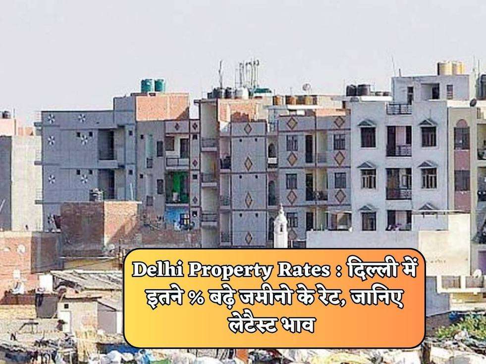 Delhi Property Rates : दिल्ली में इतने % बढ़े जमीनो के रेट, जानिए लेटैस्ट भाव 