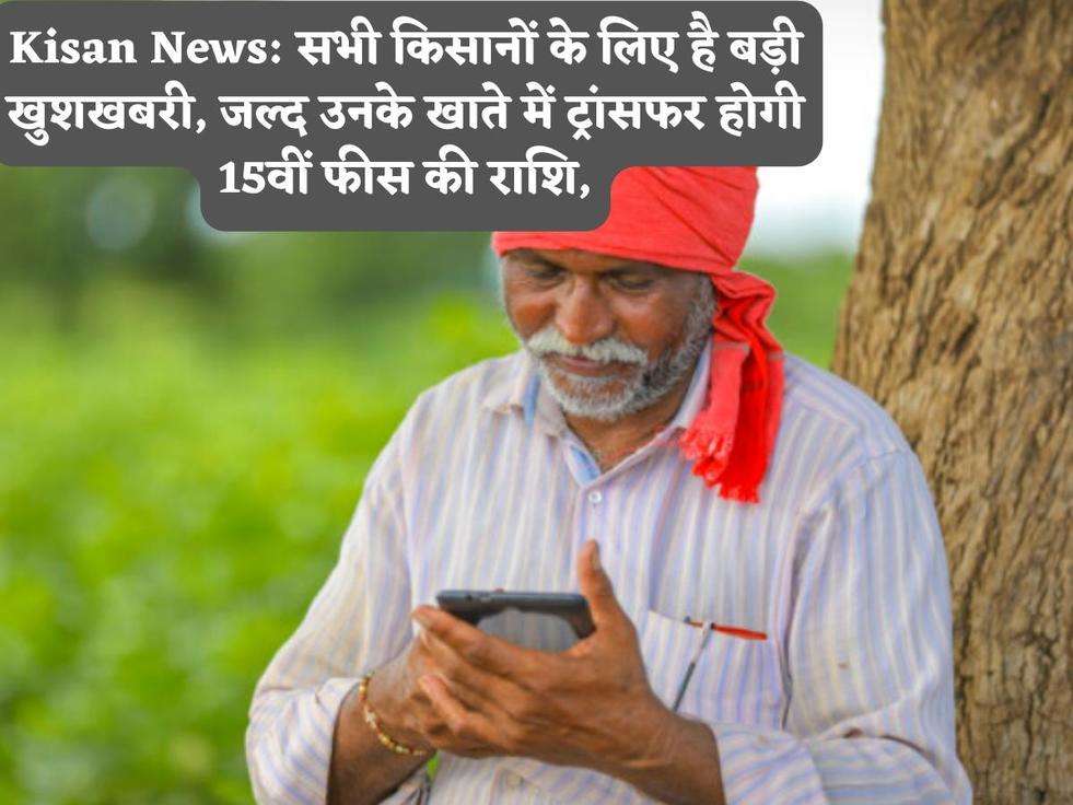 Kisan News: सभी किसानों के लिए है बड़ी खुशखबरी, जल्द उनके खाते में ट्रांसफर होगी 15वीं फीस की राशि,
