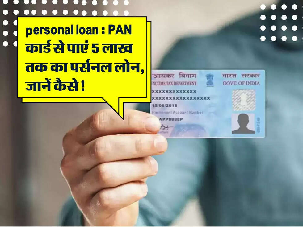personal loan : PAN कार्ड से पाएं 5 लाख तक का पर्सनल लोन, जानें कैसे!