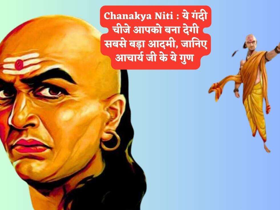 Chanakya Niti : ये गंदी चीजे आपको बना देगी सबसे बड़ा आदमी, जानिए आचार्य जी के ये गुण&nbsp;