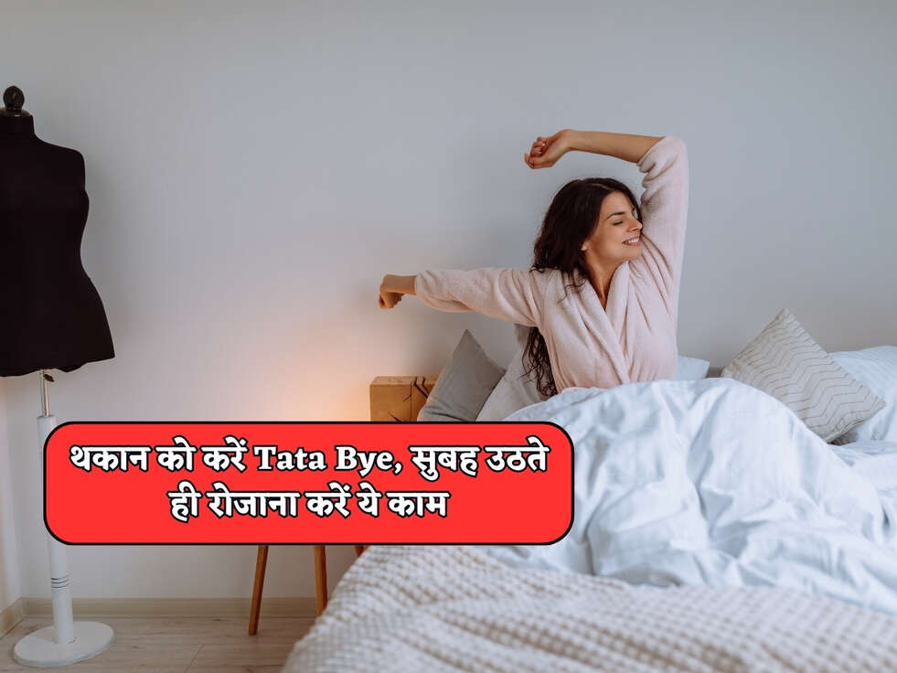 थकान को करें Tata Bye, सुबह उठते ही रोजाना करें ये काम&nbsp;