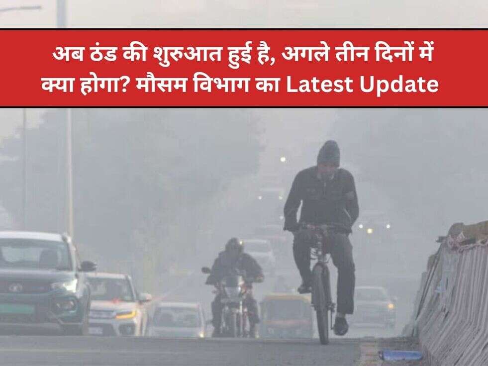 &nbsp;अब ठंड की शुरुआत हुई है, अगले तीन दिनों में क्या होगा? मौसम विभाग का Latest Update