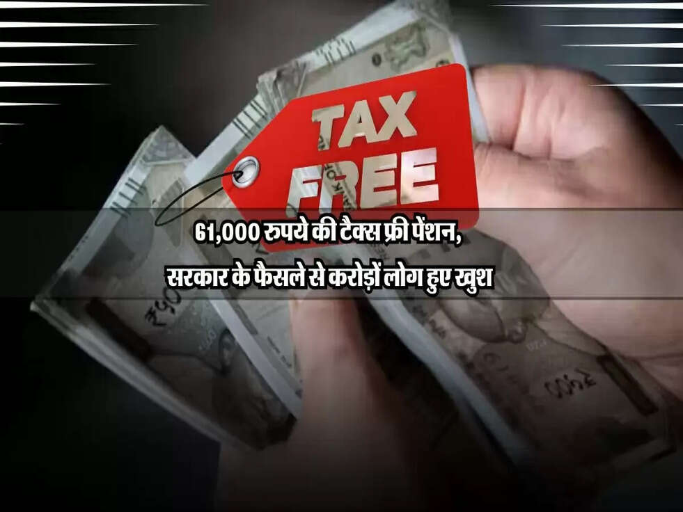 61,000 रुपये की टैक्स फ्री पेंशन, सरकार के फैसले से करोड़ों लोग हुए खुश