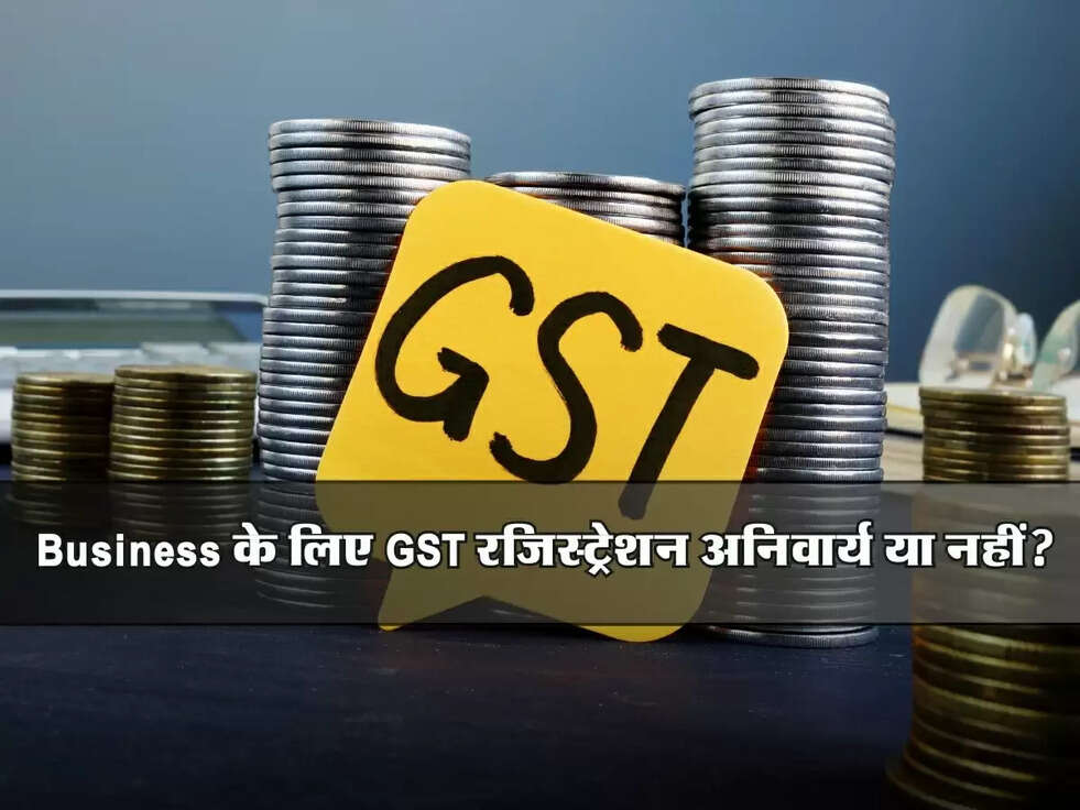 GST : Business के लिए GST रजिस्ट्रेशन अनिवार्य या नहीं? जानिए पूरी डिटेल