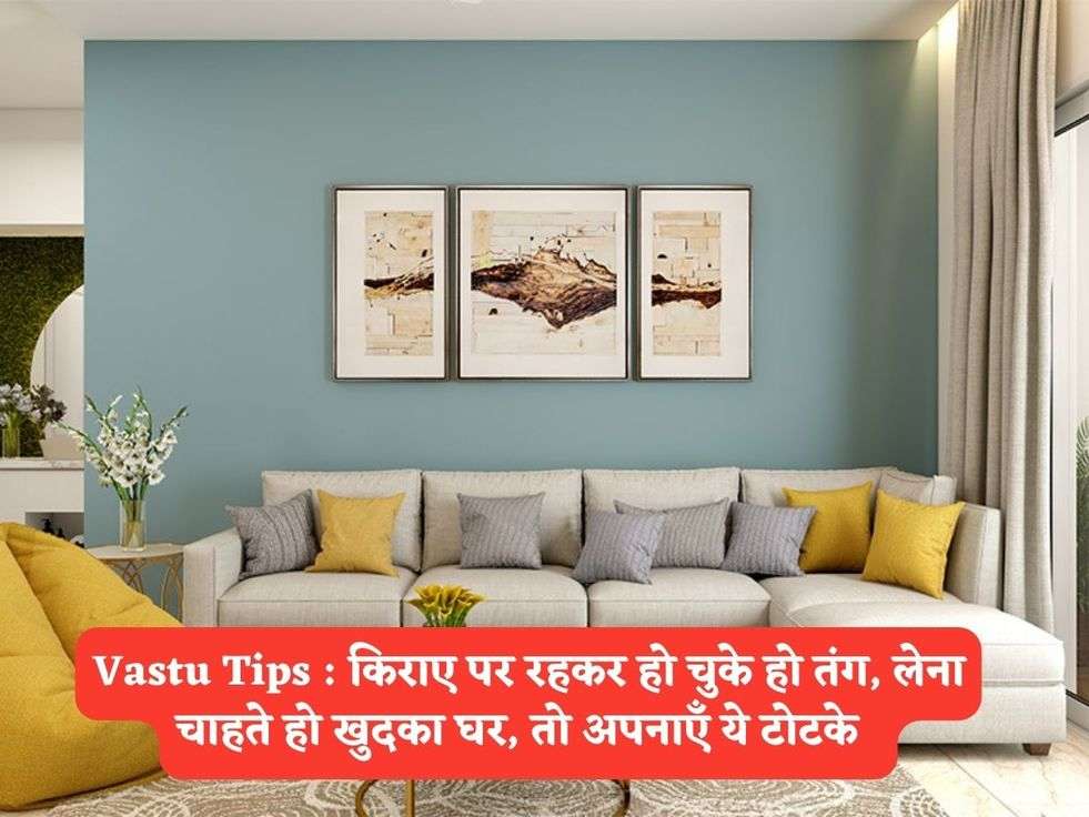Vastu Tips : किराए पर रहकर हो चुके हो तंग, लेना चाहते हो खुदका घर, तो अपनाएँ ये टोटके  