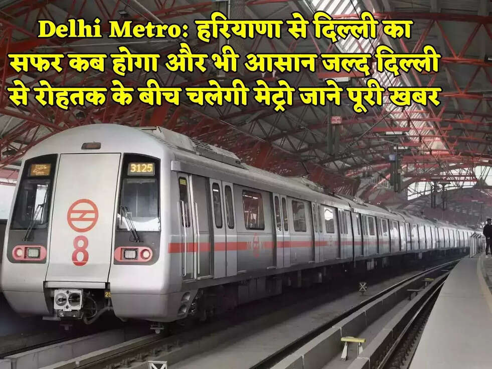Delhi Metro: हरियाणा से दिल्ली का सफर कब होगा और भी आसान जल्द दिल्ली से रोहतक के बीच चलेगी मेट्रो जाने पूरी खबर