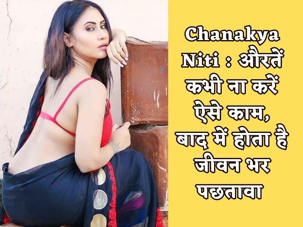 Chanakya Niti : औरतें कभी ना करें ऐसे काम, बाद में होता है जीवन भर पछतावा&nbsp;