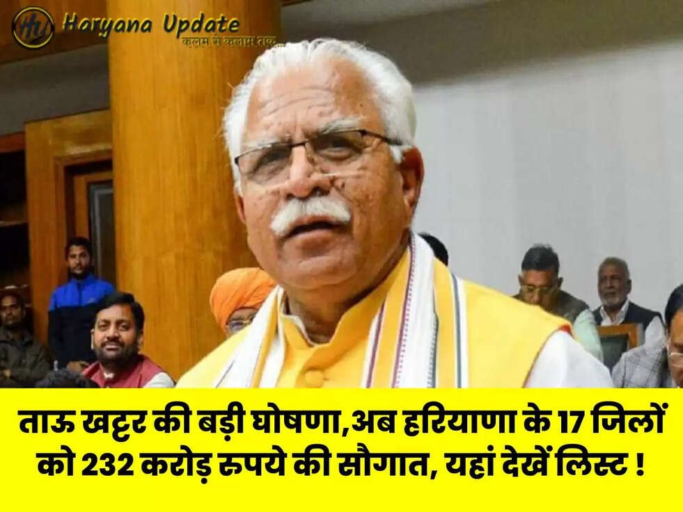 ताऊ खट्टर की बड़ी घोषणा,अब हरियाणा के 17 जिलों को 232 करोड़ रुपये की सौगात, यहां देखें लिस्ट !