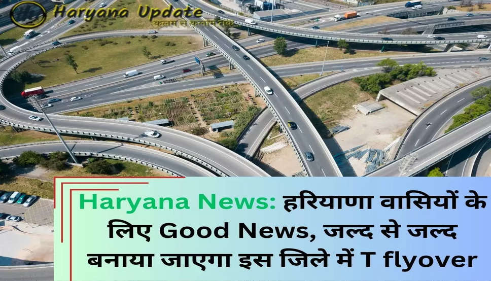 Haryana News: हरियाणा वासियों के लिए Good News, जल्द से जल्द बनाया जाएगा इस जिले में T flyover