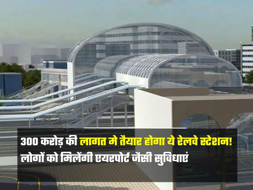 300 करोड़ की लागत मे तैयार होगा ये रेलवे स्टेशन