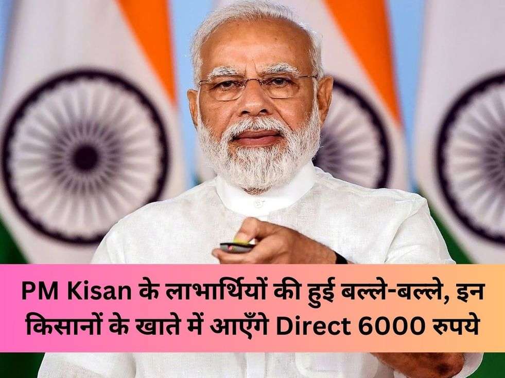 PM Kisan के लाभार्थियों की हुई बल्ले-बल्ले, इन किसानों के खाते में आएँगे Direct 6000 रुपये