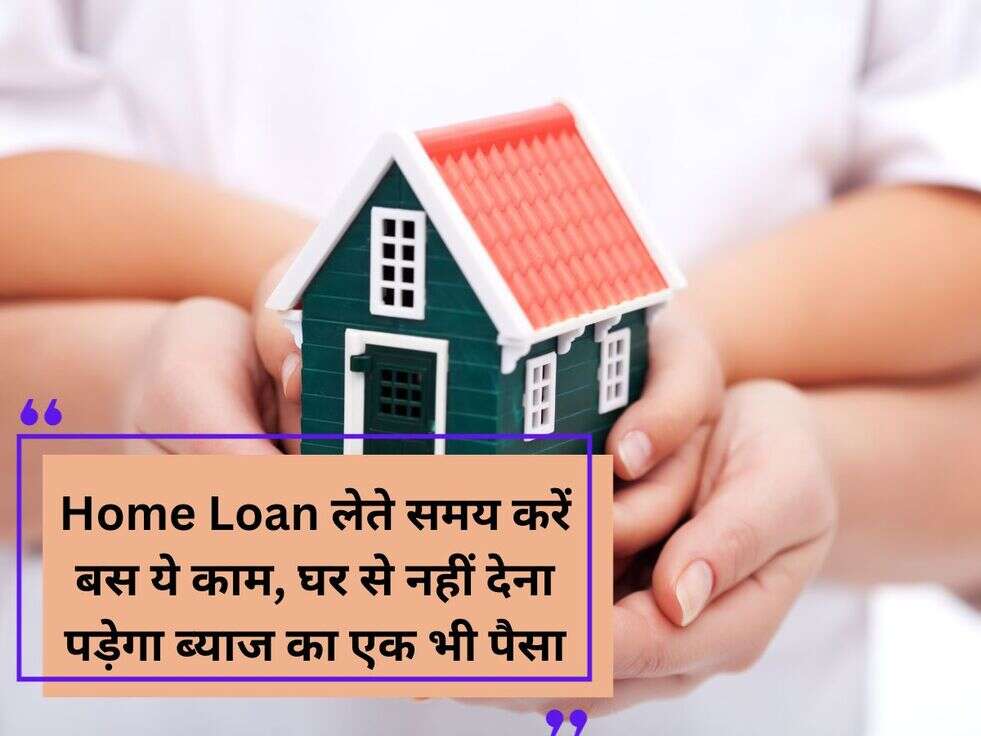 Home Loan लेते समय करें बस ये काम, घर से नहीं देना पड़ेगा ब्याज का एक भी पैसा