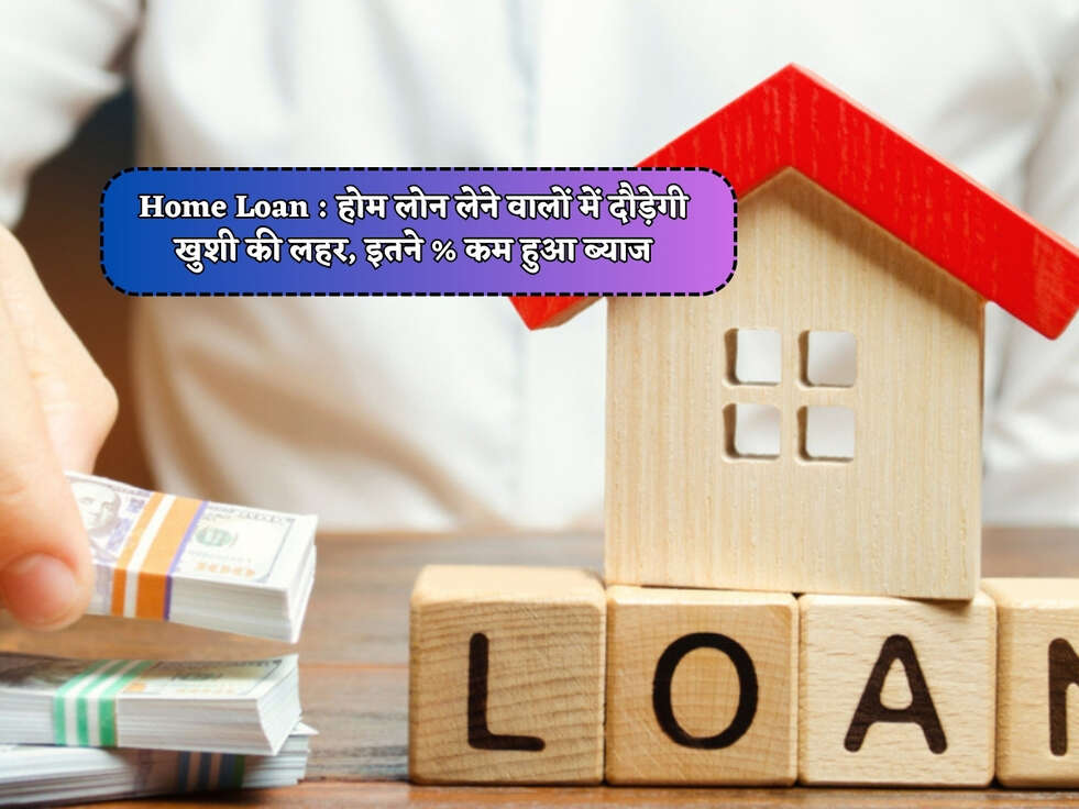 Home Loan : होम लोन लेने वालों में दौड़ेगी खुशी की लहर, इतने % कम हुआ ब्याज&nbsp;