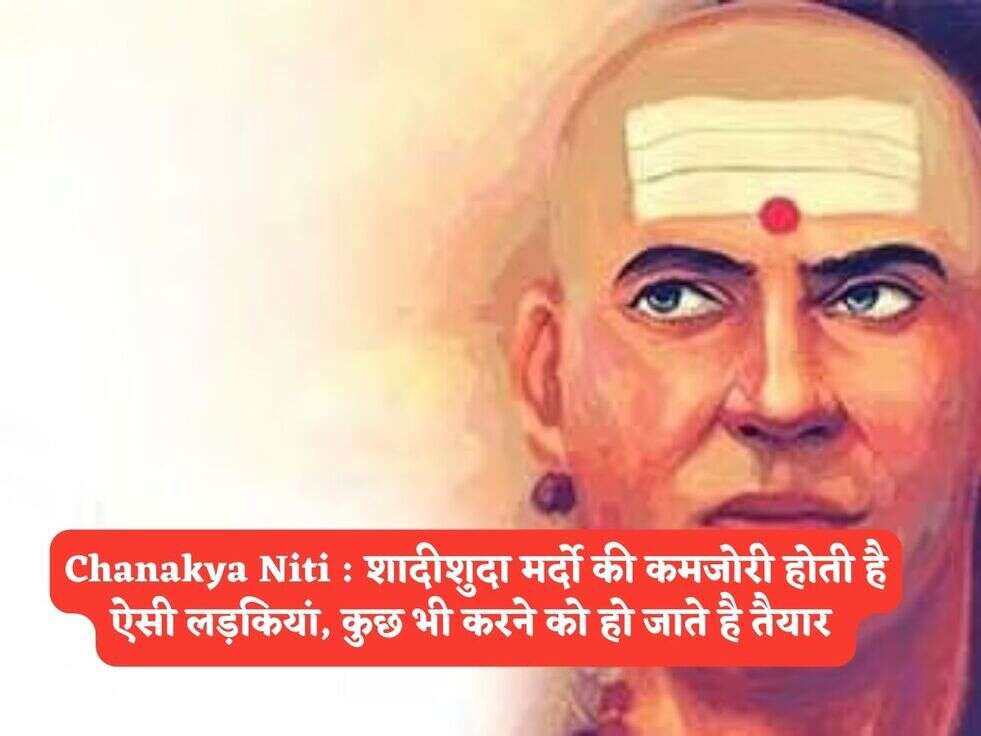 Chanakya Niti : शादीशुदा मर्दो की कमजोरी होती है ऐसी लड़कियां, कुछ भी करने को हो जाते है तैयार&nbsp;