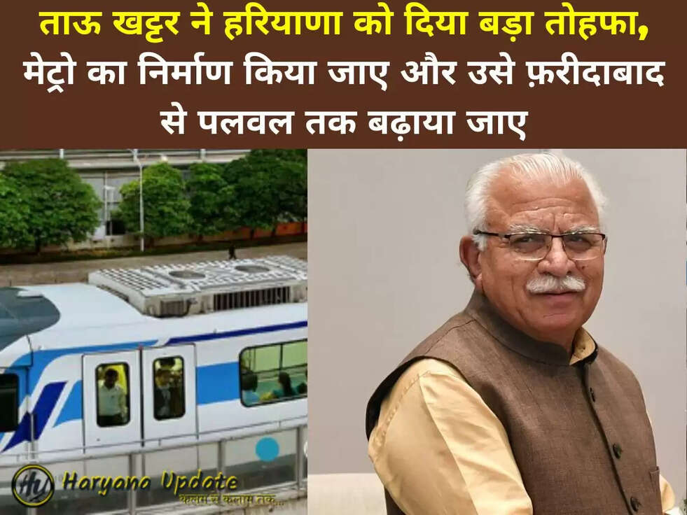 ताऊ खट्टर ने हरियाणा को दिया बड़ा तोहफा, मेट्रो का निर्माण किया जाए और उसे फ़रीदाबाद से पलवल तक बढ़ाया जाए