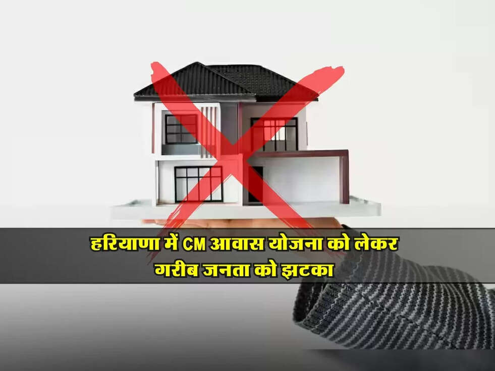 CM Awas Yojana update : हरियाणा में CM आवास योजना को लेकर गरीब जनता को झटका