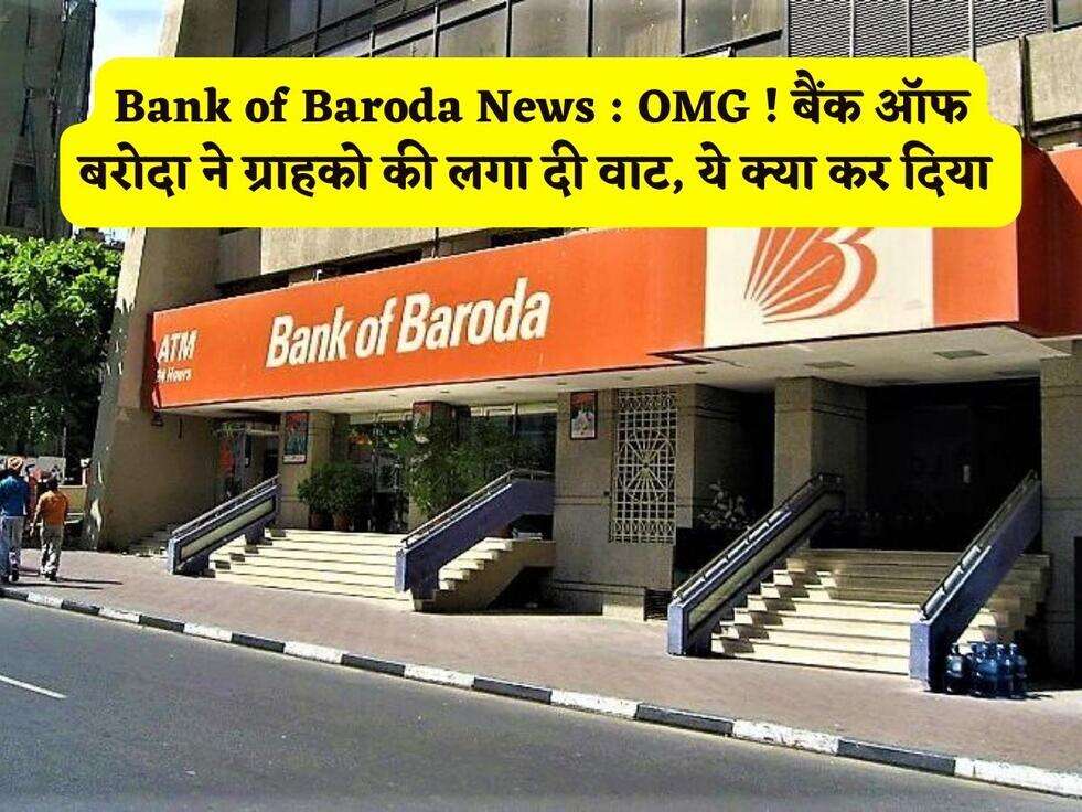 Bank of Baroda News : OMG ! बैंक ऑफ बरोदा ने ग्राहको की लगा दी वाट, ये क्या कर दिया 