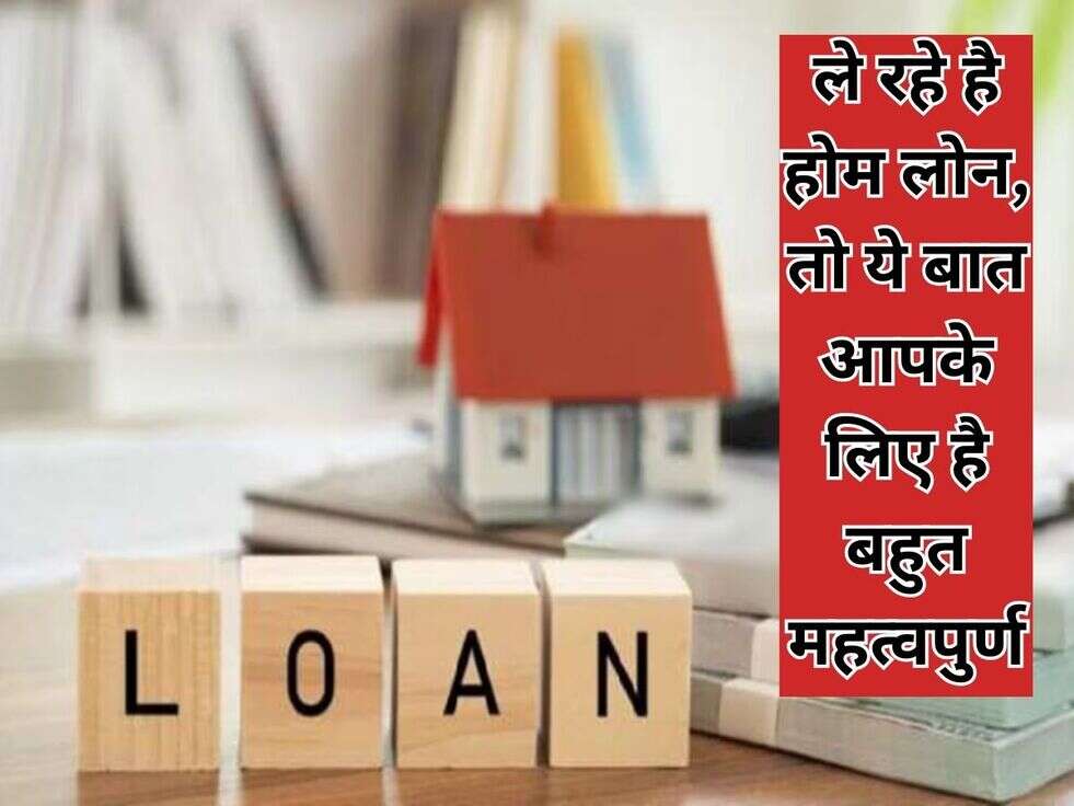 ले रहे है होम&nbsp;लोन, तो ये बात आपके लिए है बहुत महत्वपुर्ण