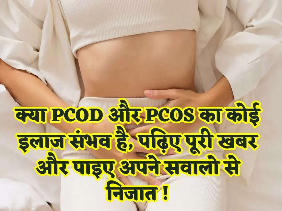 क्या PCOD और PCOS का कोई इलाज संभव है, पढ़िए पूरी खबर और पाइए अपने सवालो से निजात !