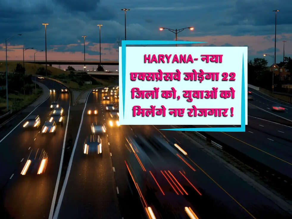 Haryana News: नया एक्सप्रेसवे जोड़ेगा 22 जिलों को, युवाओं को मिलेंगे नए रोजगार!