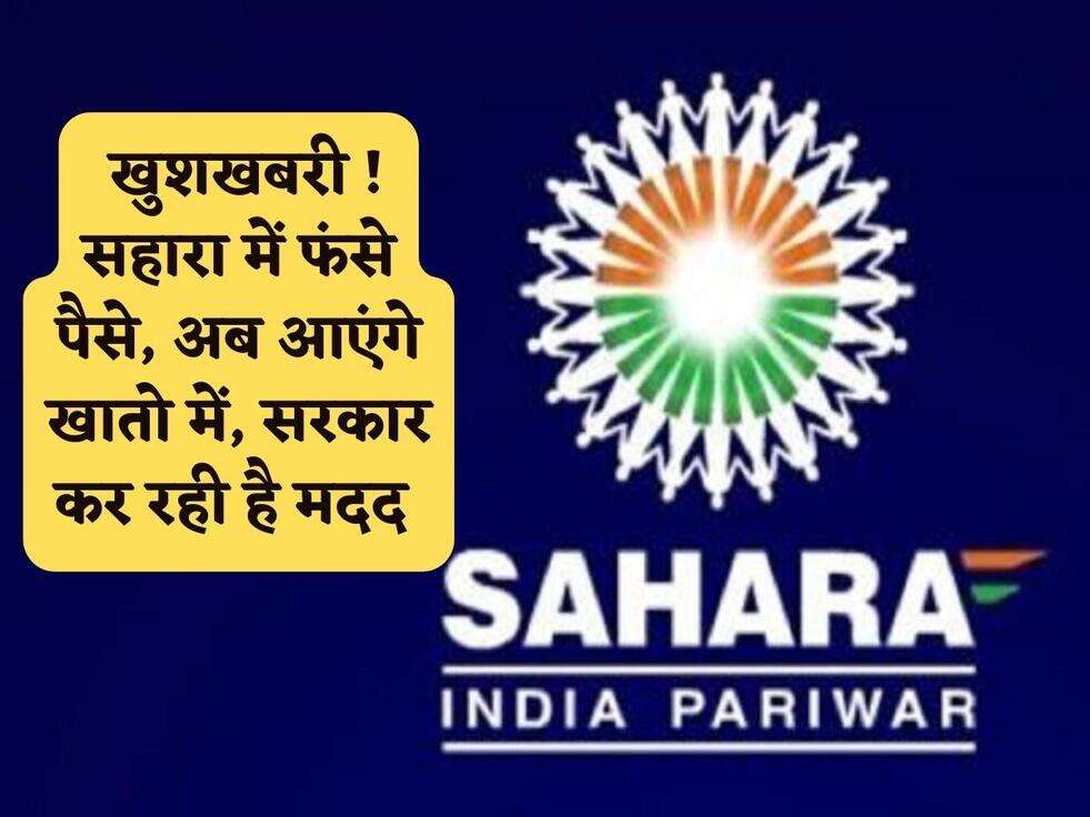 Sahara Refund : खुशखबरी ! सहारा में फंसे पैसे, अब आएंगे खातो में, सरकार कर रही है मदद&nbsp;