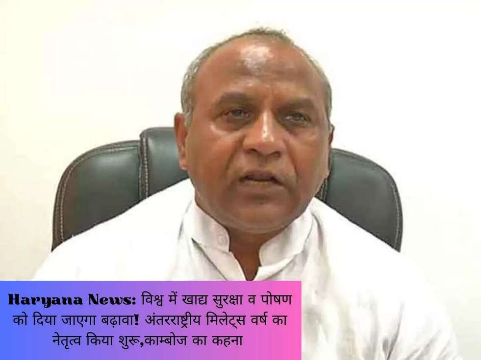 Haryana News:&nbsp;विश्व में खाद्य सुरक्षा व पोषण को दिया जाएगा बढ़ावा! अंतरराष्ट्रीय मिलेट्स वर्ष का नेतृत्व किया शुरू,काम्बोज का कहना&nbsp;