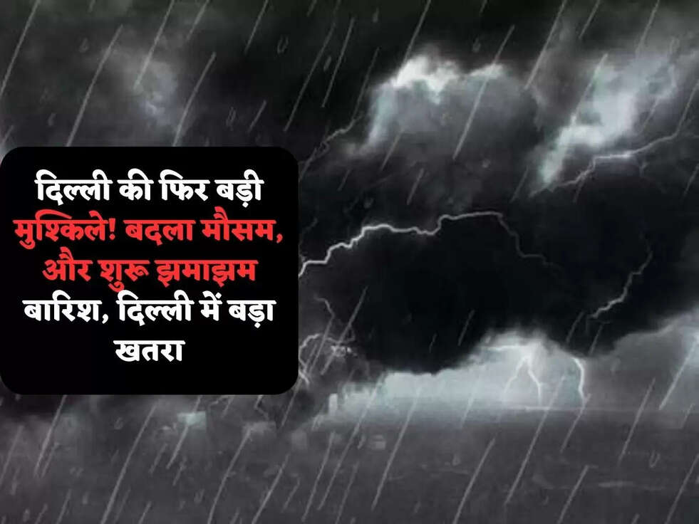 दिल्ली की फिर बड़ी मुश्किले! बदला मौसम, और शुरू&nbsp;झमाझम बारिश, दिल्ली में बड़ा खतरा