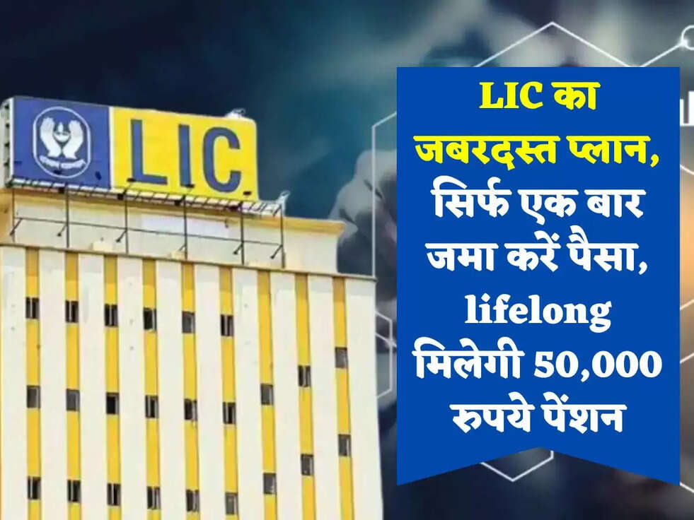 LIC का जबरदस्त प्लान, सिर्फ एक बार जमा करें पैसा, lifelong मिलेगी 50,000 रुपये पेंशन