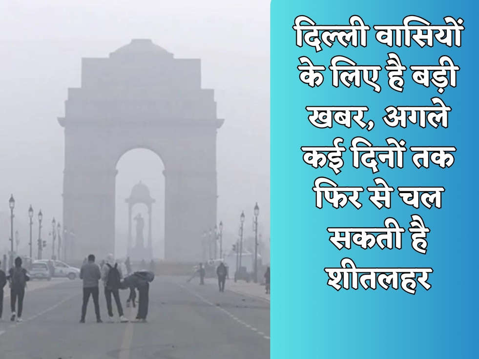 दिल्ली वासियों के लिए है बड़ी खबर, अगले कई दिनों तक फिर से चल सकती है शीतलहर