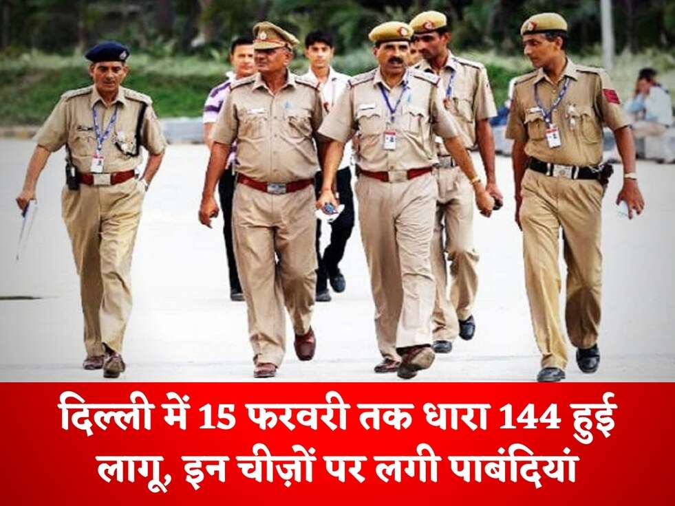 Delhi News : दिल्ली में 15 फरवरी तक धारा 144 हुई लागू, इन चीज़ों पर लगी पाबंदियां