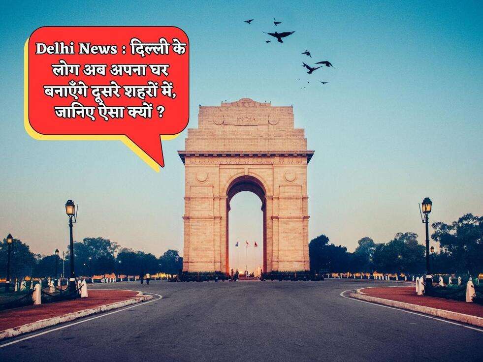 Delhi News : दिल्ली के लोग अब अपना घर बनाएँगे दूसरे शहरों में, जानिए ऐसा क्यों ?