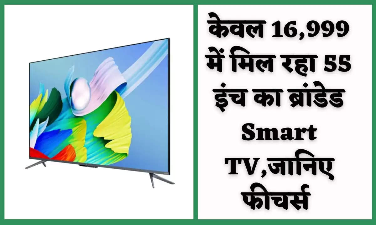 केवल 16,999 में मिल रहा 55 इंच का ब्रांडेड Smart TV,जानिए फीचर्स 